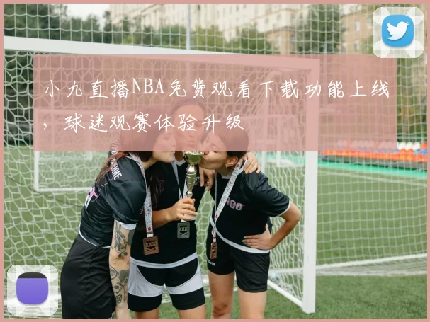 小九直播NBA免费观看下载功能上线,球迷观赛体验升级