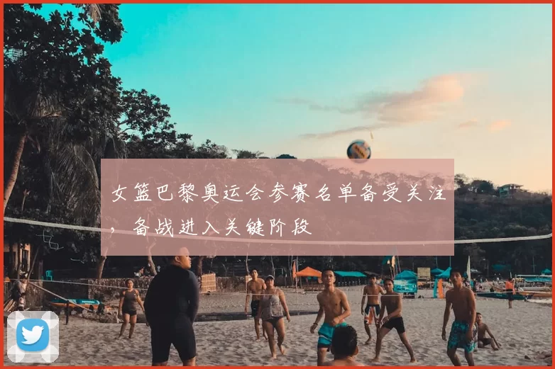 女篮巴黎奥运会参赛名单备受关注,备战进入关键阶段
