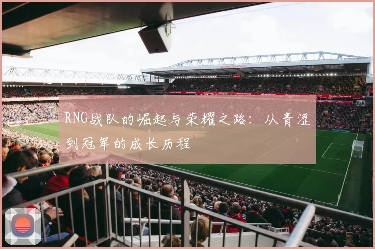 RNG战队的崛起与荣耀之路:从青涩到冠军的成长历程