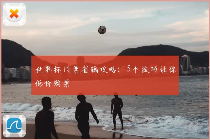 世界杯门票省钱攻略:5个技巧让你低价购票
