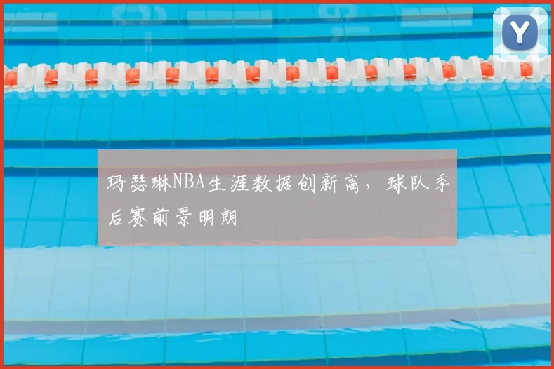 玛瑟琳NBA生涯数据创新高,球队季后赛前景明朗
