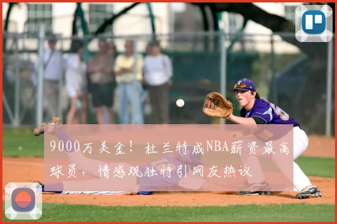 9000万美金!杜兰特成NBA薪资最高球员,情感观独特引网友热议