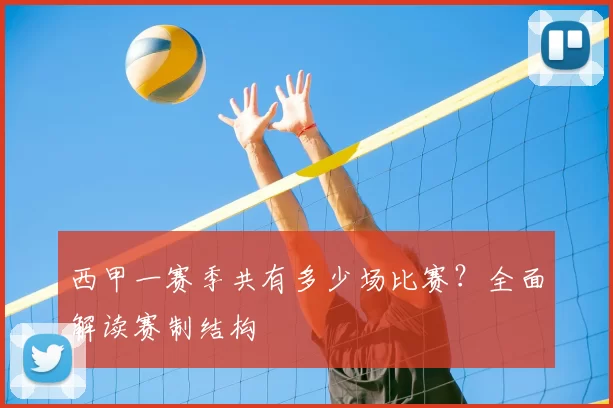西甲一赛季共有多少场比赛?全面解读赛制结构
