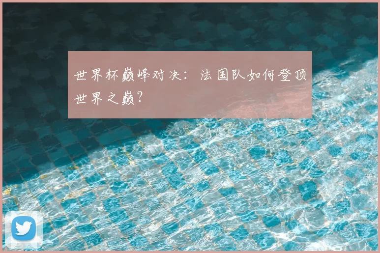 世界杯巅峰对决:法国队如何登顶世界之巅?