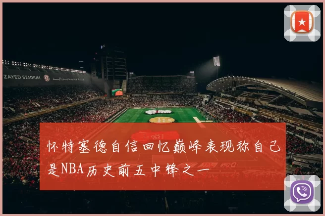 怀特塞德自信回忆巅峰表现称自己是NBA历史前五中锋之一