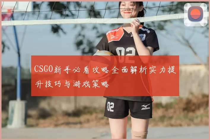 CSGO新手必看攻略全面解析实力提升技巧与游戏策略