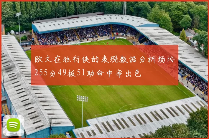 欧文在独行侠的表现数据分析场均255分49板51助命中率出色