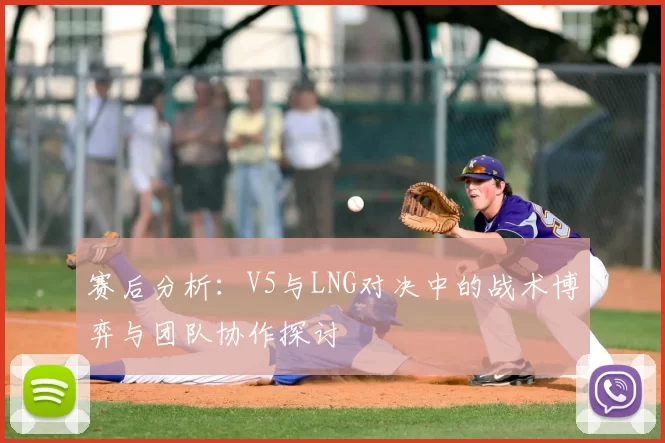 赛后分析：V5与LNG对决中的战术博弈与团队协作探讨