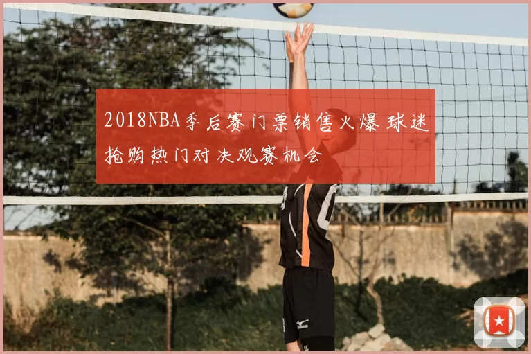 2018NBA季后赛门票销售火爆 球迷抢购热门对决观赛机会