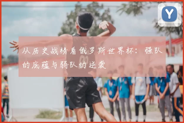 从历史战绩看俄罗斯世界杯:强队的底蕴与弱队的逆袭