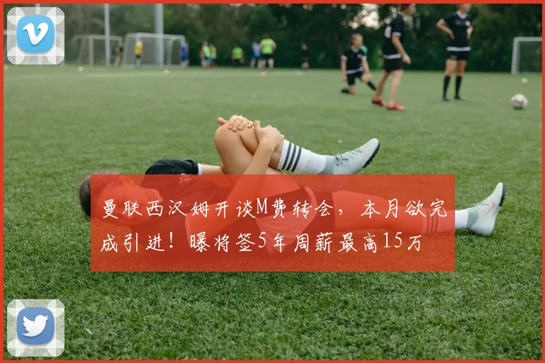 曼联西汉姆开谈M费转会,本月欲完成引进!曝将签5年周薪最高15万