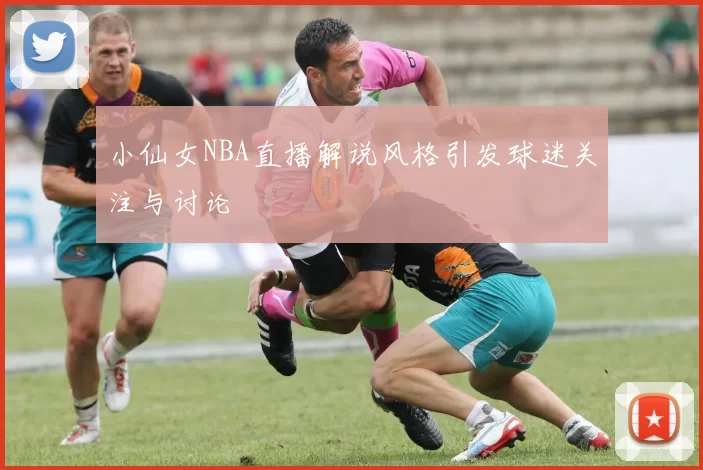 小仙女NBA直播解说风格引发球迷关注与讨论