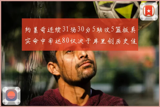 约基奇连续31场30分5助攻5篮板真实命中率达80仅次于库里创历史佳绩