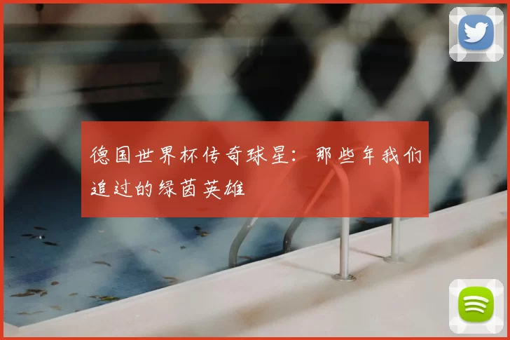 德国世界杯传奇球星:那些年我们追过的绿茵英雄