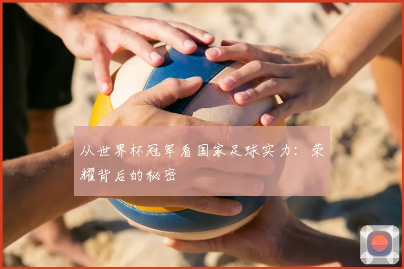 从世界杯冠军看国家足球实力:荣耀背后的秘密