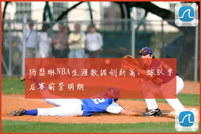 玛瑟琳NBA生涯数据创新高,球队季后赛前景明朗