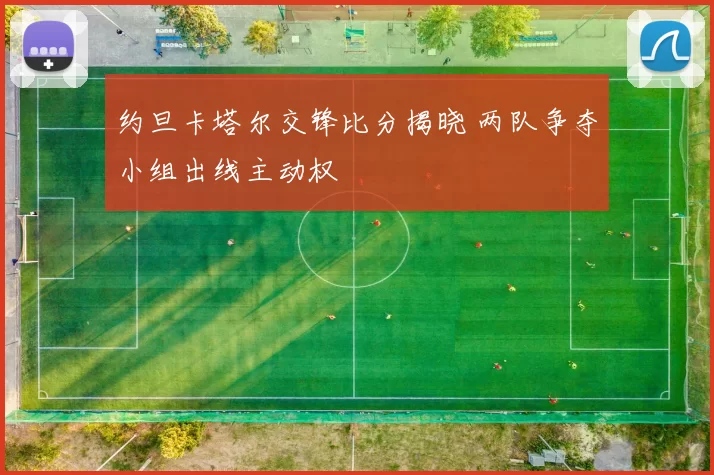 约旦卡塔尔交锋比分揭晓 两队争夺小组出线主动权