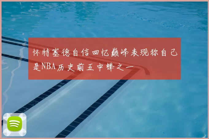 怀特塞德自信回忆巅峰表现称自己是NBA历史前五中锋之一