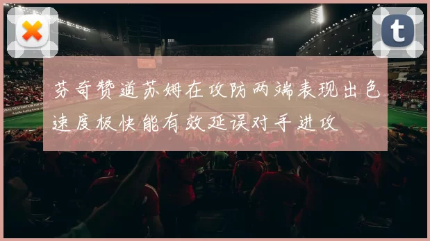 芬奇赞道苏姆在攻防两端表现出色速度极快能有效延误对手进攻