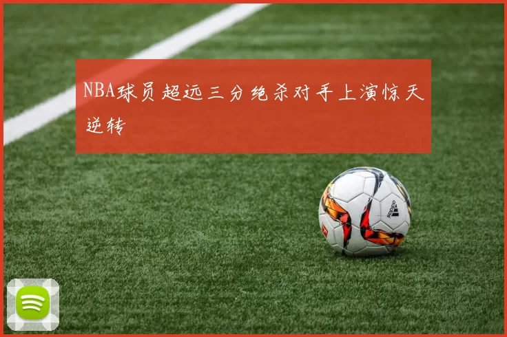 NBA球员超远三分绝杀对手上演惊天逆转