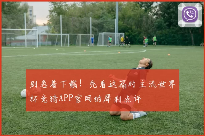 别急着下载!先看这篇对主流世界杯竞猜APP官网的犀利点评