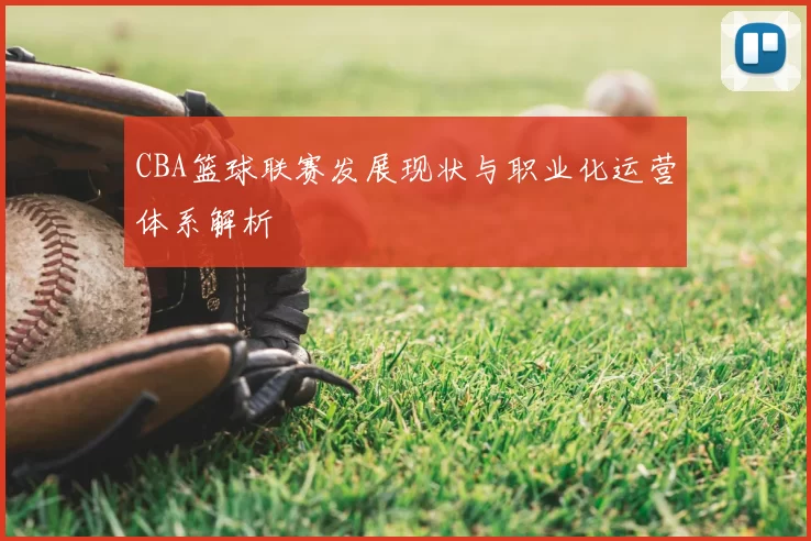 CBA篮球联赛发展现状与职业化运营体系解析