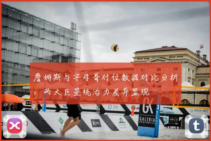 詹姆斯与字母哥对位数据对比分析，两大巨星统治力差异显现