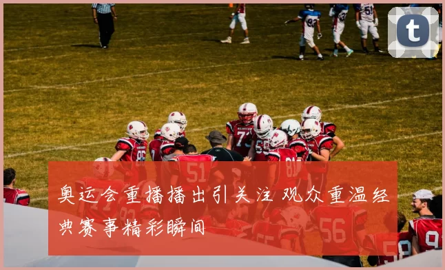奥运会重播播出引关注 观众重温经典赛事精彩瞬间