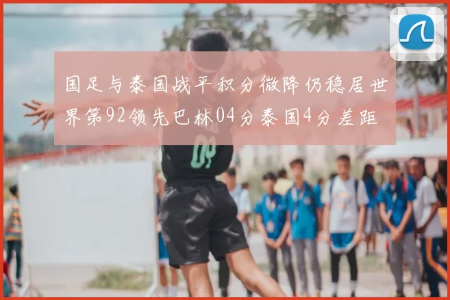 国足与泰国战平积分微降仍稳居世界第92领先巴林04分泰国4分差距