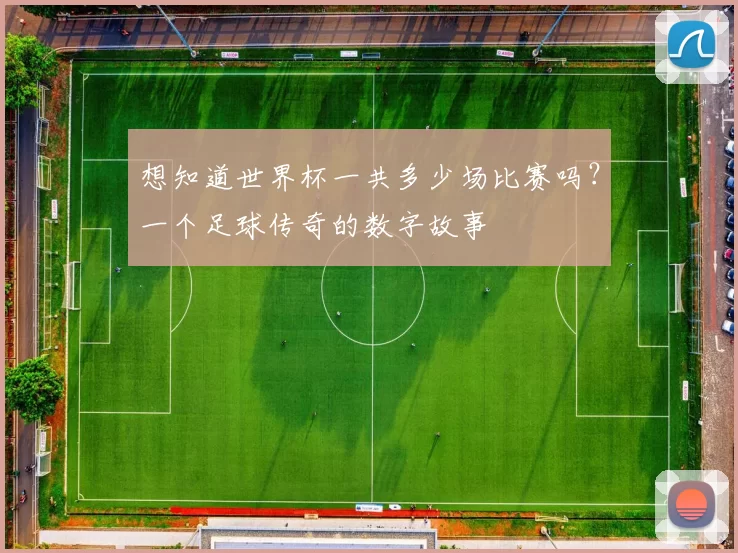 想知道世界杯一共多少场比赛吗?一个足球传奇的数字故事
