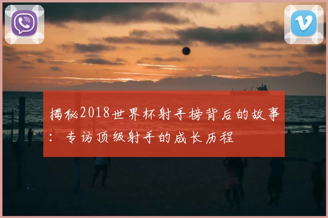 揭秘2018世界杯射手榜背后的故事:专访顶级射手的成长历程