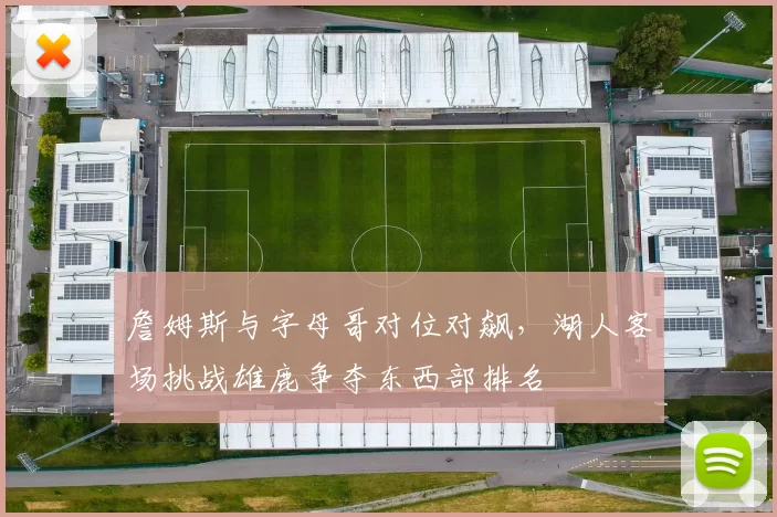 詹姆斯与字母哥对位对飙,湖人客场挑战雄鹿争夺东西部排名