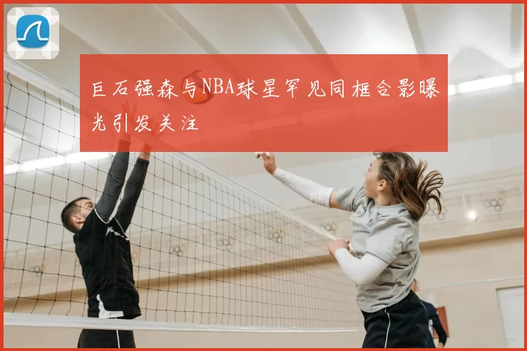 巨石强森与NBA球星罕见同框合影曝光引发关注
