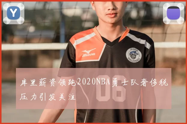 库里薪资领跑2020NBA勇士队奢侈税压力引发关注