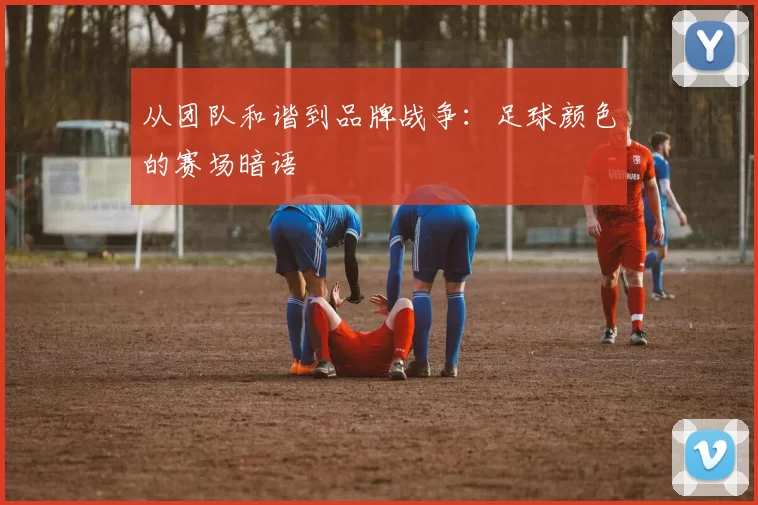 从团队和谐到品牌战争:足球颜色的赛场暗语