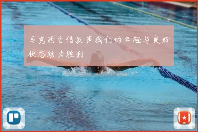 马克西自信发声我们的年轻与良好状态助力胜利
