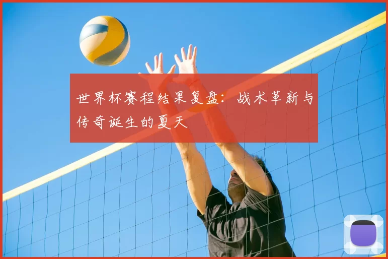 世界杯赛程结果复盘:战术革新与传奇诞生的夏天