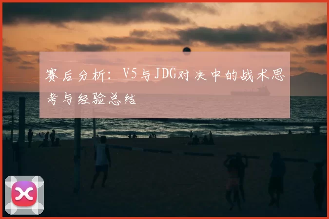 赛后分析:V5与JDG对决中的战术思考与经验总结
