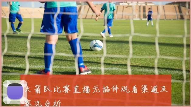 火箭队比赛直播无插件观看渠道及赛况分析