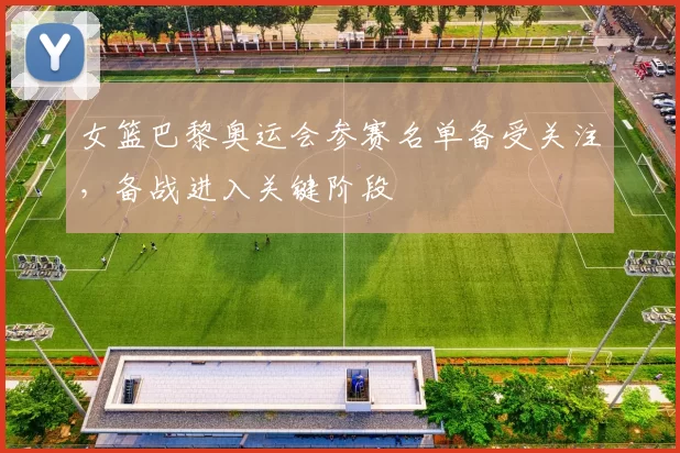 女篮巴黎奥运会参赛名单备受关注,备战进入关键阶段