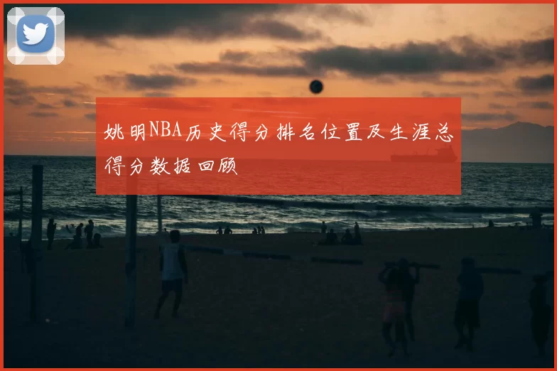 姚明NBA历史得分排名位置及生涯总得分数据回顾