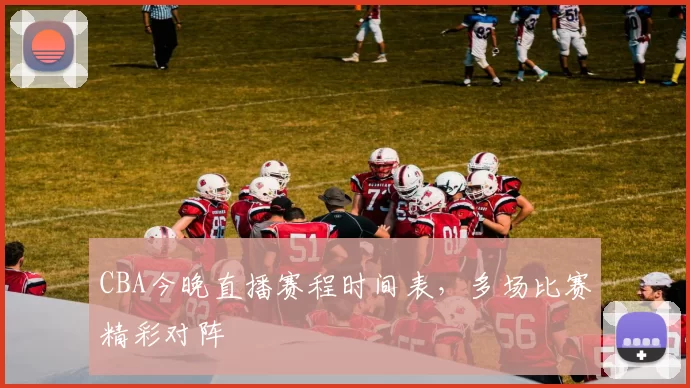 CBA今晚直播赛程时间表,多场比赛精彩对阵