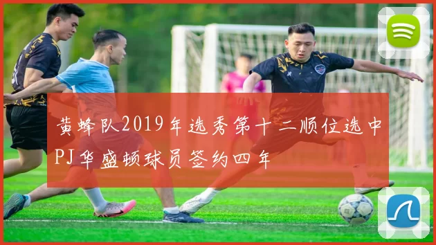 黄蜂队2019年选秀第十二顺位选中PJ华盛顿球员签约四年