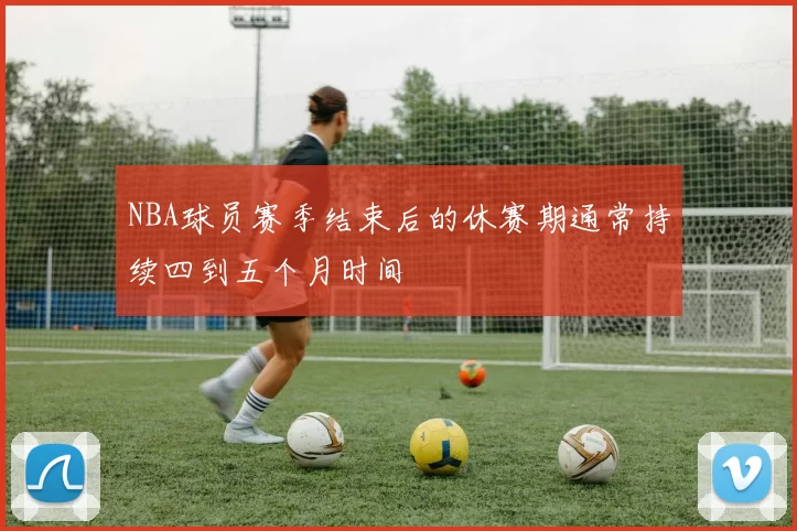 NBA球员赛季结束后的休赛期通常持续四到五个月时间