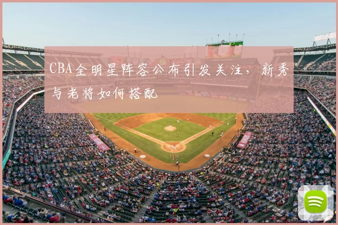 CBA全明星阵容公布引发关注,新秀与老将如何搭配