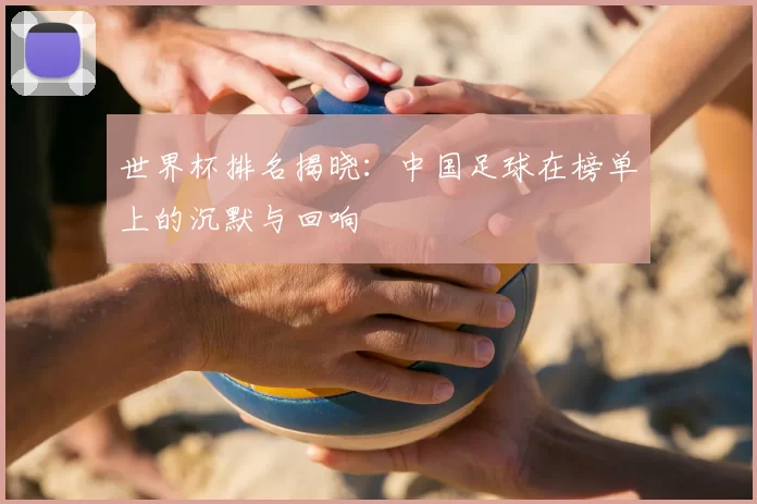 世界杯排名揭晓:中国足球在榜单上的沉默与回响