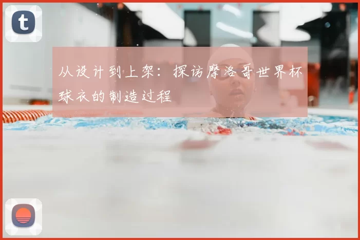 从设计到上架:探访摩洛哥世界杯球衣的制造过程