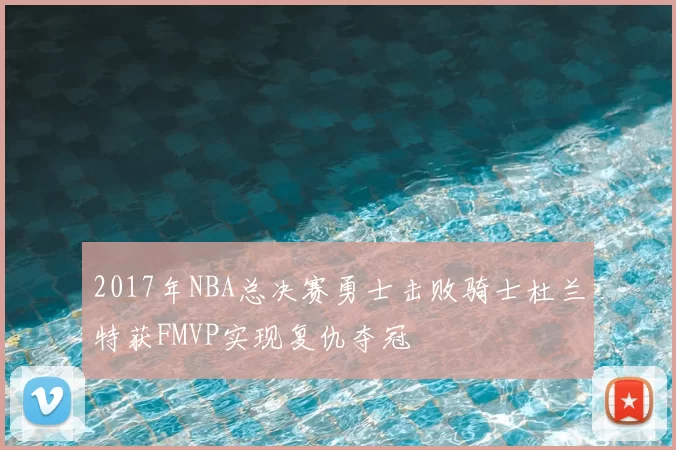 2017年NBA总决赛勇士击败骑士杜兰特获FMVP实现复仇夺冠