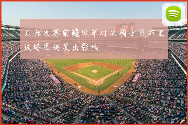 东部决赛前瞻绿军对决骑士莫布里谈塔图姆复出影响