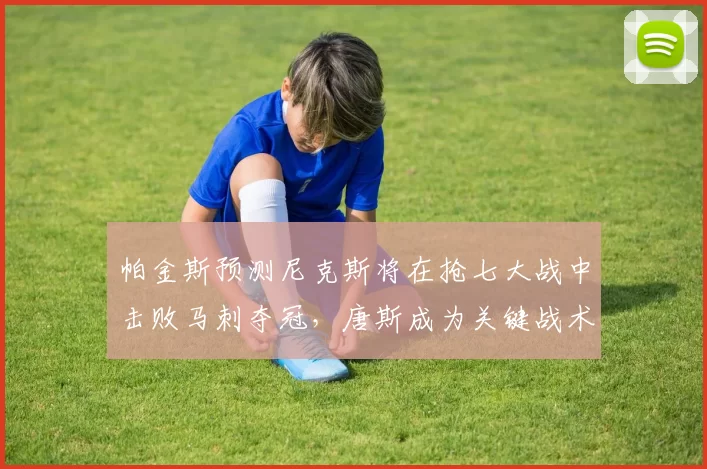 帕金斯预测尼克斯将在抢七大战中击败马刺夺冠,唐斯成为关键战术核心_1_CBA_NBA